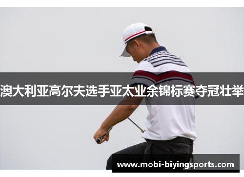 澳大利亚高尔夫选手亚太业余锦标赛夺冠壮举 澳大利亚高尔夫选手亚太业余锦标赛夺冠壮举