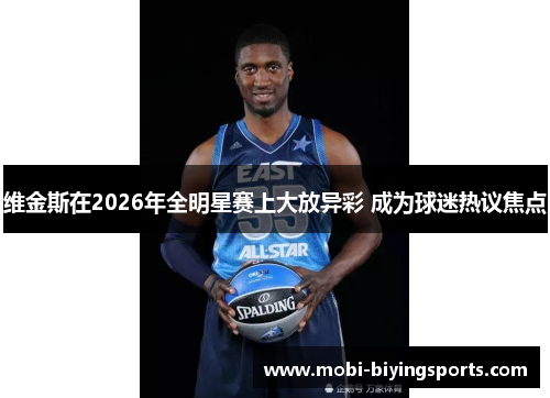 维金斯在2026年全明星赛上大放异彩 成为球迷热议焦点 维金斯在2026年全明星赛上大放异彩 成为球迷热议焦点