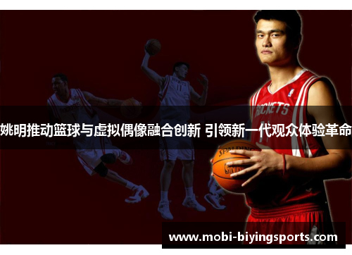姚明推动篮球与虚拟偶像融合创新 引领新一代观众体验革命 姚明推动篮球与虚拟偶像融合创新 引领新一代观众体验革命