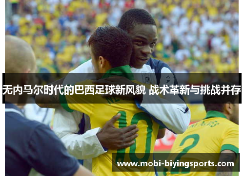 无内马尔时代的巴西足球新风貌 战术革新与挑战并存