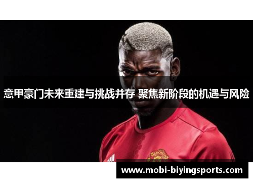 意甲豪门未来重建与挑战并存 聚焦新阶段的机遇与风险