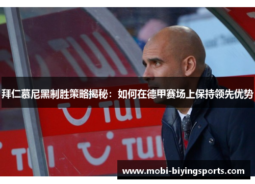 拜仁慕尼黑制胜策略揭秘：如何在德甲赛场上保持领先优势