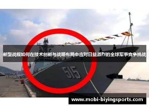 新型战舰如何在技术创新与战略布局中应对日益激烈的全球军事竞争挑战