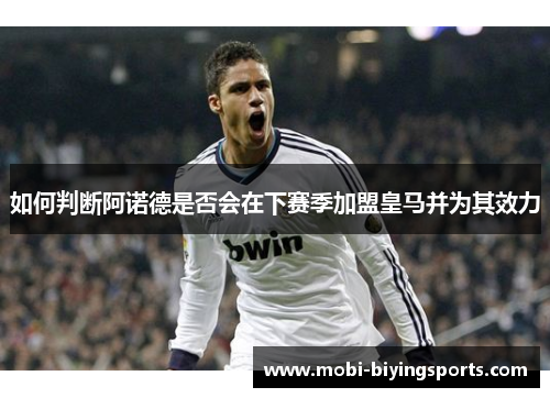 如何判断阿诺德是否会在下赛季加盟皇马并为其效力