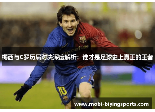 梅西与C罗历届对决深度解析：谁才是足球史上真正的王者