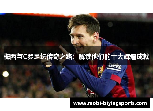 梅西与C罗足坛传奇之路：解读他们的十大辉煌成就