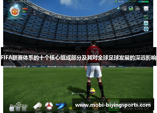 FIFA联赛体系的十个核心组成部分及其对全球足球发展的深远影响