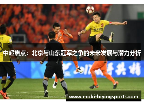 中超焦点：北京与山东冠军之争的未来发展与潜力分析