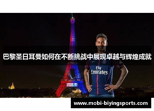 巴黎圣日耳曼如何在不断挑战中展现卓越与辉煌成就