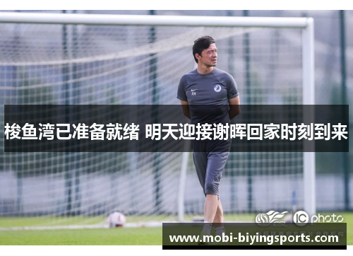 梭鱼湾已准备就绪 明天迎接谢晖回家时刻到来