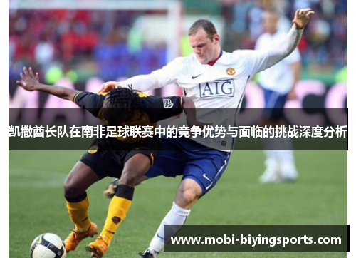 凯撒酋长队在南非足球联赛中的竞争优势与面临的挑战深度分析