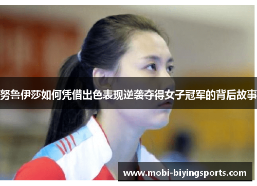 努鲁伊莎如何凭借出色表现逆袭夺得女子冠军的背后故事