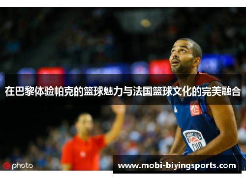 在巴黎体验帕克的篮球魅力与法国篮球文化的完美融合