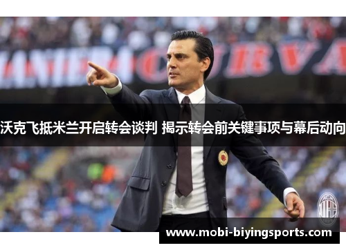 沃克飞抵米兰开启转会谈判 揭示转会前关键事项与幕后动向