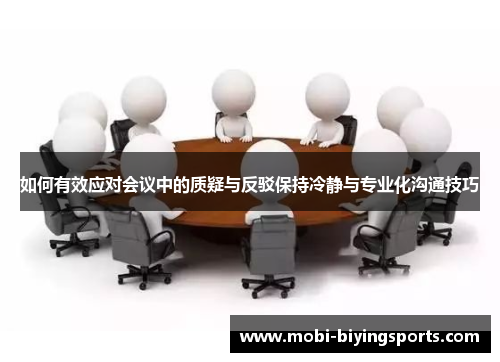 如何有效应对会议中的质疑与反驳保持冷静与专业化沟通技巧