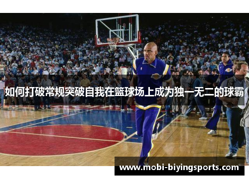如何打破常规突破自我在篮球场上成为独一无二的球霸