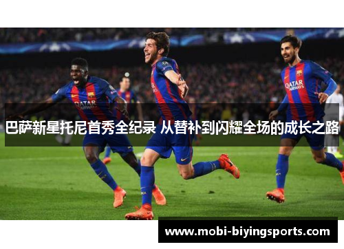 巴萨新星托尼首秀全纪录 从替补到闪耀全场的成长之路