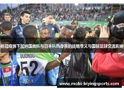 新冠疫情下加纳国奥队与日本队热身赛的战略意义与国际足球交流影响