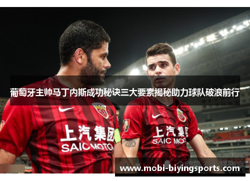 葡萄牙主帅马丁内斯成功秘诀三大要素揭秘助力球队破浪前行