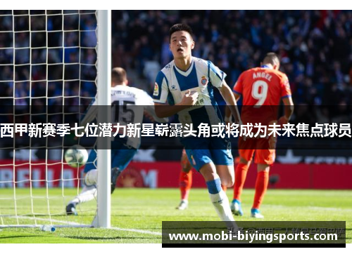 西甲新赛季七位潜力新星崭露头角或将成为未来焦点球员 西甲新赛季七位潜力新星崭露头角或将成为未来焦点球员