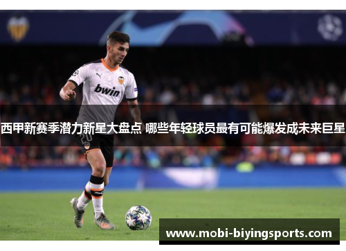 西甲新赛季潜力新星大盘点 哪些年轻球员最有可能爆发成未来巨星