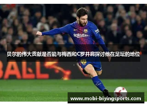 贝尔的伟大贡献是否能与梅西和C罗并肩探讨他在足坛的地位