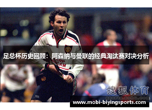 足总杯历史回顾：阿森纳与曼联的经典淘汰赛对决分析